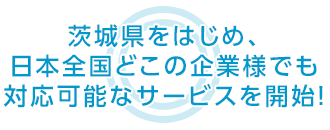 茨城県をはじめ、日本全国どこの企業様でも 対応可能なサービスを開始！
